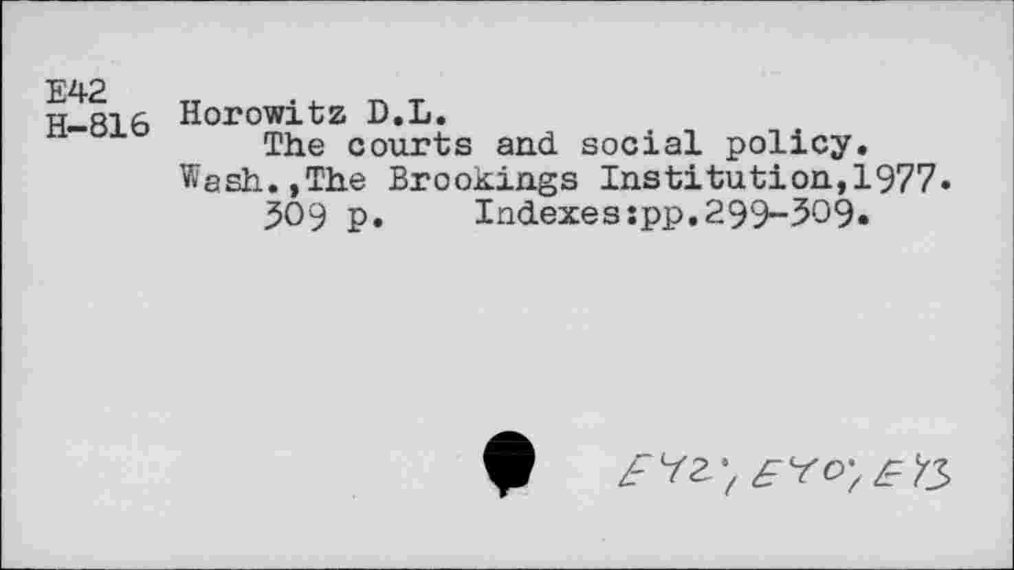 ﻿Е42
Н-816
Horowitz D.L.
The courts and social policy. Wash.,The Brookings Institution,1977.
З09 p.	Indexesspp.299-309.